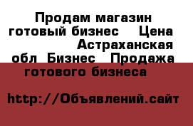 Продам магазин готовый бизнес  › Цена ­ 3 100 000 - Астраханская обл. Бизнес » Продажа готового бизнеса   